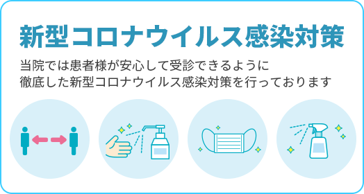 新型コロナウイルス感染対策 当院では患者様が安心して受診できるように徹底した新型コロナウイルス感染対策を行っております